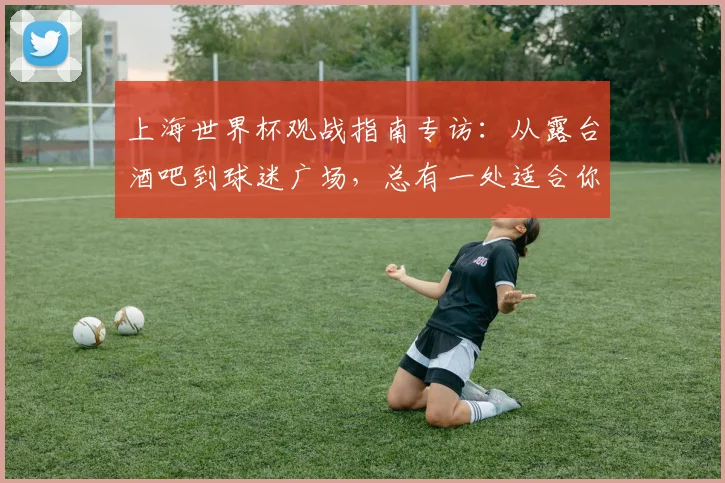 上海世界杯观战指南专访：从露台酒吧到球迷广场，总有一处适合你