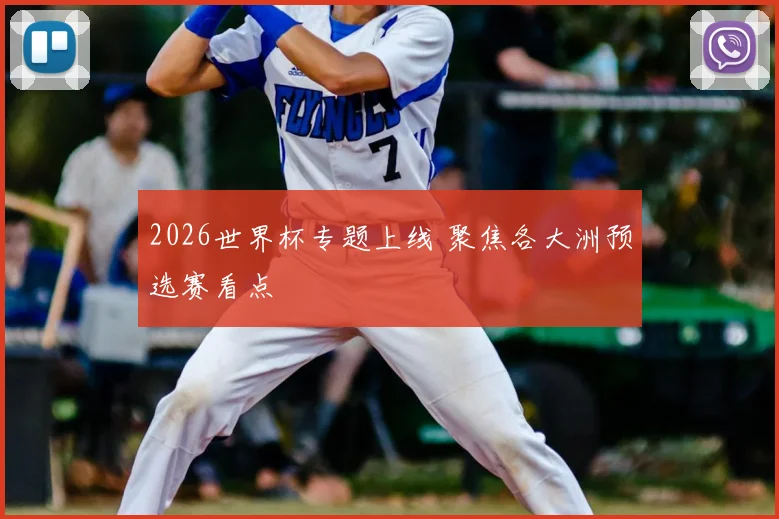 2026世界杯专题上线 聚焦各大洲预选赛看点