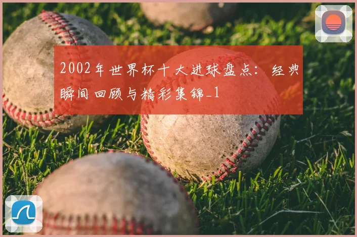 2002年世界杯十大进球盘点:经典瞬间回顾与精彩集锦_1