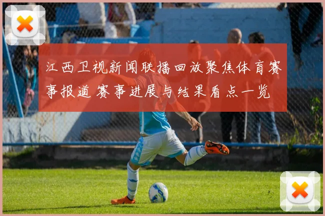 江西卫视新闻联播回放聚焦体育赛事报道 赛事进展与结果看点一览