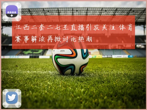 江西二套二七王直播引发关注 体育赛事解读再掀讨论热潮
