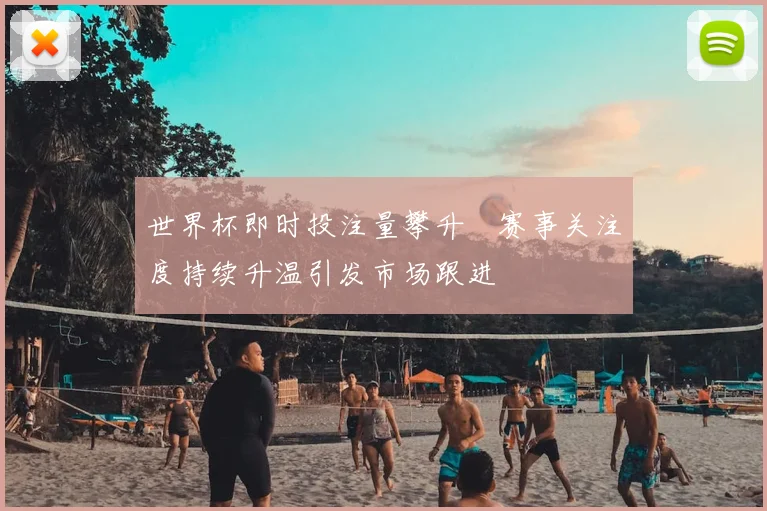 世界杯即时投注量攀升 赛事关注度持续升温引发市场跟进