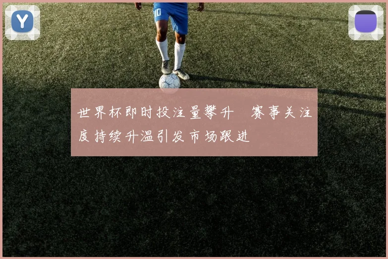 世界杯即时投注量攀升 赛事关注度持续升温引发市场跟进