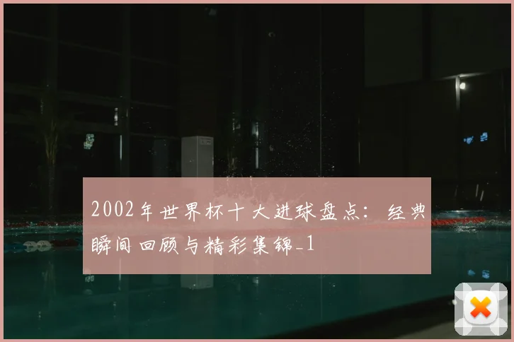 2002年世界杯十大进球盘点：经典瞬间回顾与精彩集锦_1