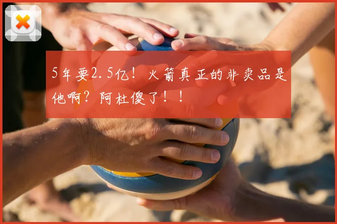 5年要2.5亿!火箭真正的非卖品是他啊?阿杜傻了!!