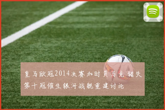 皇马欧冠2014决赛加时负马竞 错失第十冠催生银河战舰重建讨论
