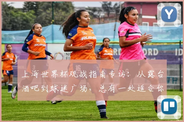 上海世界杯观战指南专访：从露台酒吧到球迷广场，总有一处适合你