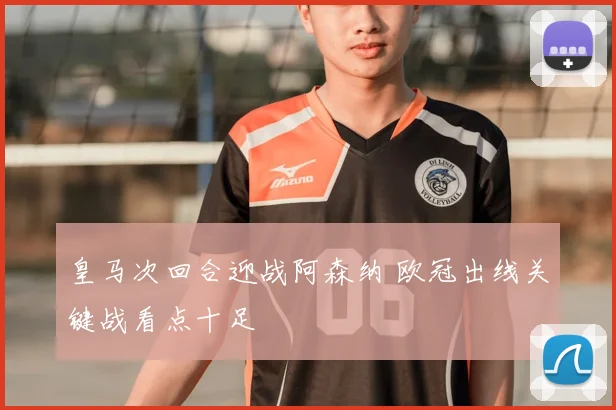 皇马次回合迎战阿森纳 欧冠出线关键战看点十足