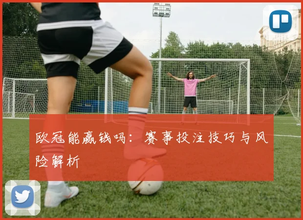 欧冠能赢钱吗:赛事投注技巧与风险解析