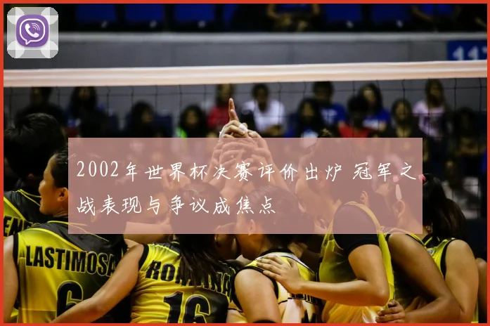 2002年世界杯决赛评价出炉 冠军之战表现与争议成焦点