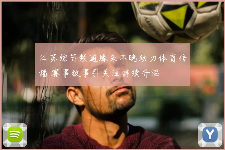 江苏综艺频道缘来不晚助力体育传播 赛事故事引关注持续升温