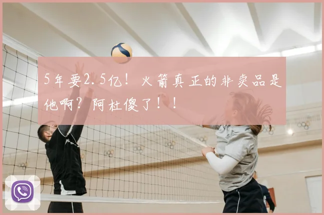 5年要2.5亿!火箭真正的非卖品是他啊?阿杜傻了!!