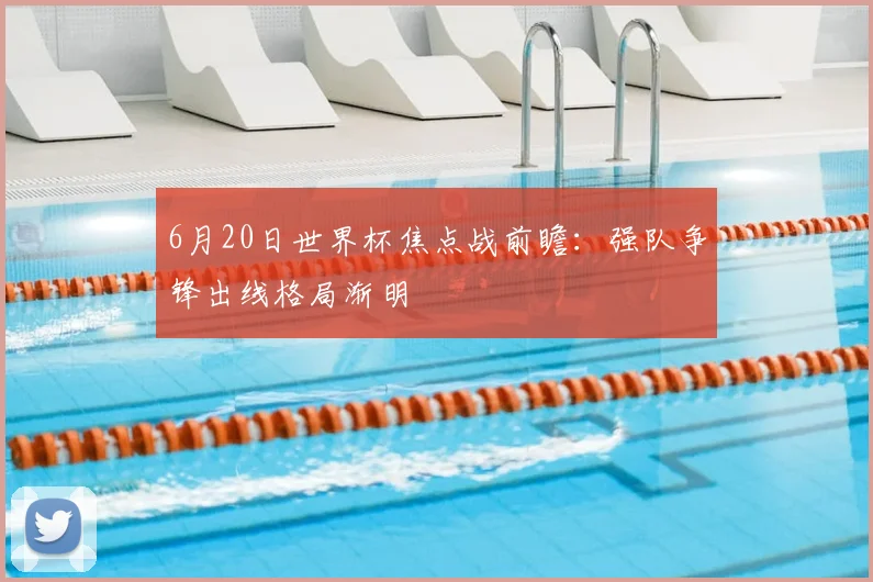 6月20日世界杯焦点战前瞻：强队争锋出线格局渐明