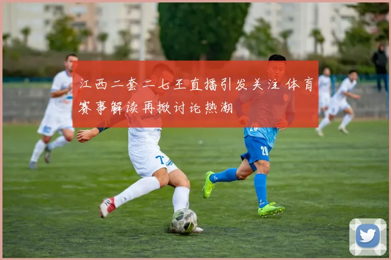 江西二套二七王直播引发关注 体育赛事解读再掀讨论热潮