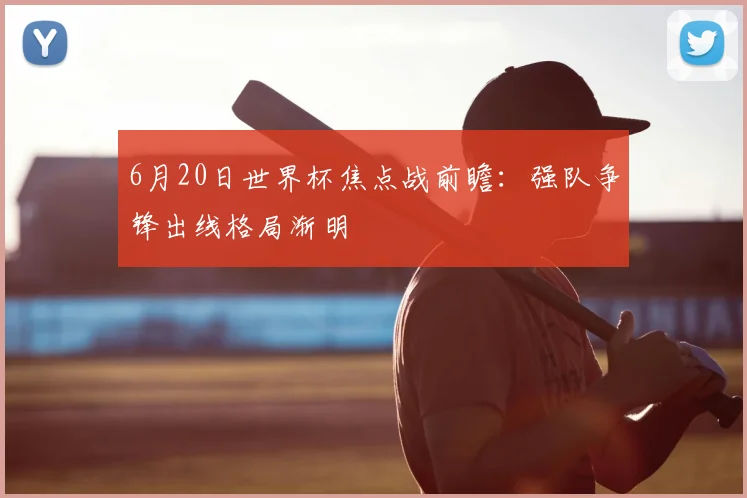 6月20日世界杯焦点战前瞻：强队争锋出线格局渐明