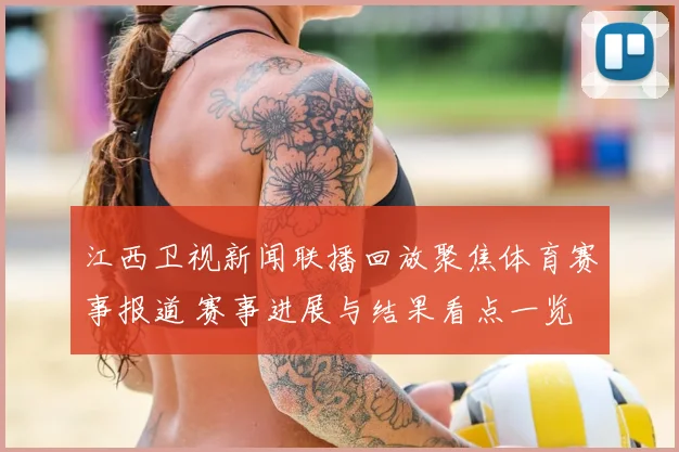江西卫视新闻联播回放聚焦体育赛事报道 赛事进展与结果看点一览