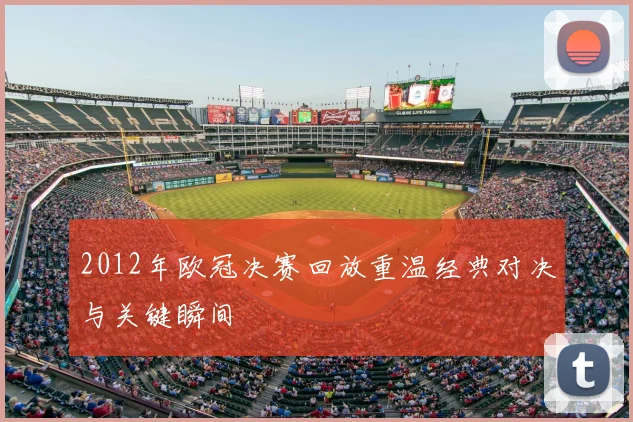 2012年欧冠决赛回放重温经典对决与关键瞬间