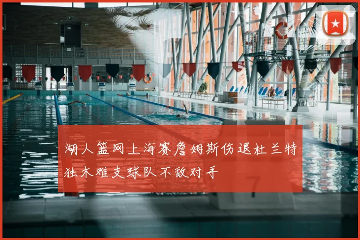 湖人篮网上海赛詹姆斯伤退杜兰特独木难支球队不敌对手