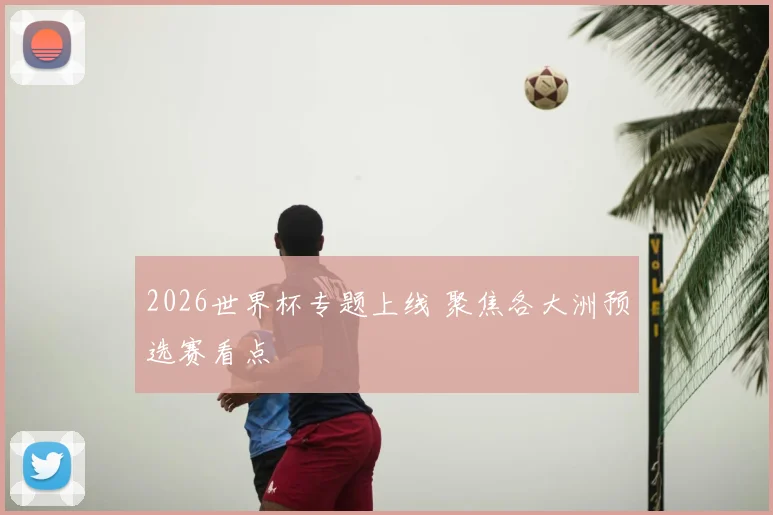 2026世界杯专题上线 聚焦各大洲预选赛看点