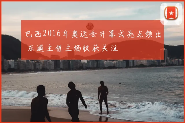 巴西2016年奥运会开幕式亮点频出 东道主借主场收获关注