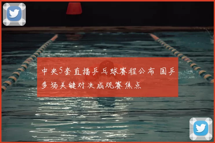 中央5套直播乒乓球赛程公布 国乒多场关键对决成观赛焦点