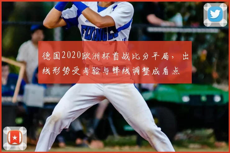 德国2020欧洲杯首战比分平局，出线形势受考验与锋线调整成看点