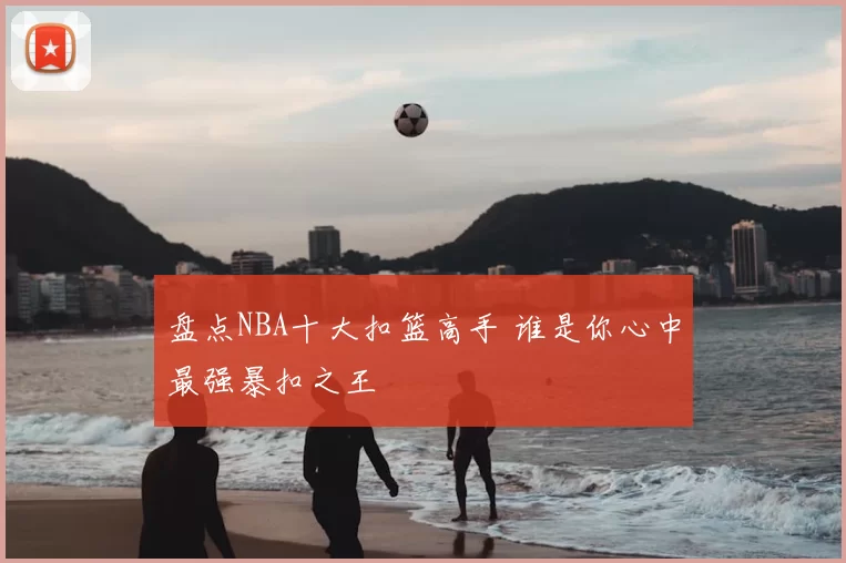 盘点NBA十大扣篮高手 谁是你心中最强暴扣之王