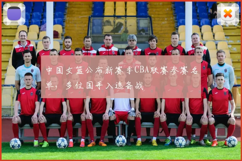 中国女篮公布新赛季CBA联赛参赛名单，多位国手入选备战