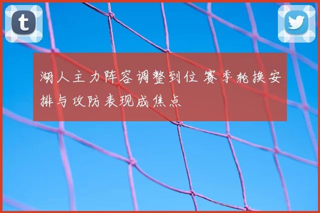 湖人主力阵容调整到位 赛季轮换安排与攻防表现成焦点