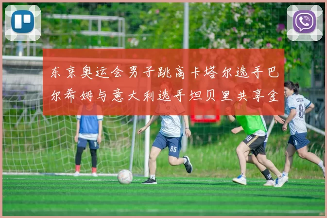 东京奥运会男子跳高卡塔尔选手巴尔希姆与意大利选手坦贝里共享金牌