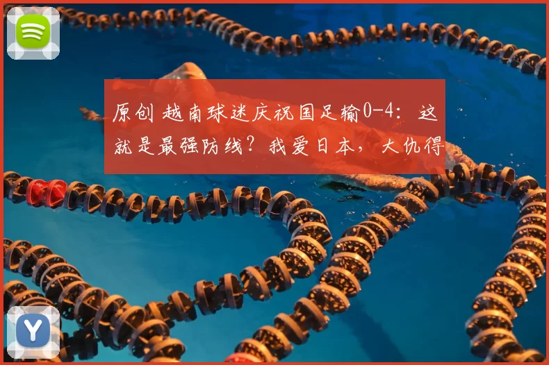 原创 越南球迷庆祝国足输0-4：这就是最强防线？我爱日本，大仇得报了