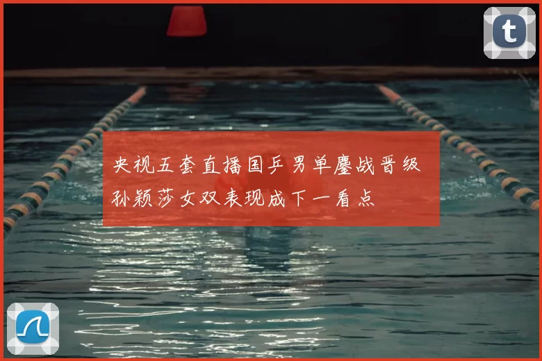 央视五套直播国乒男单鏖战晋级 孙颖莎女双表现成下一看点