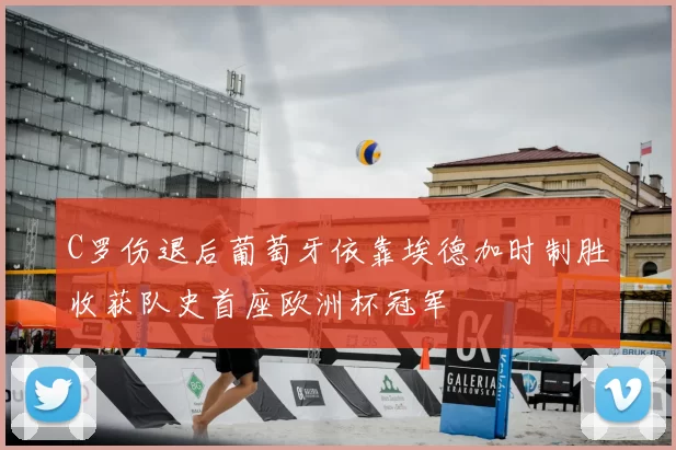 C罗伤退后葡萄牙依靠埃德加时制胜收获队史首座欧洲杯冠军