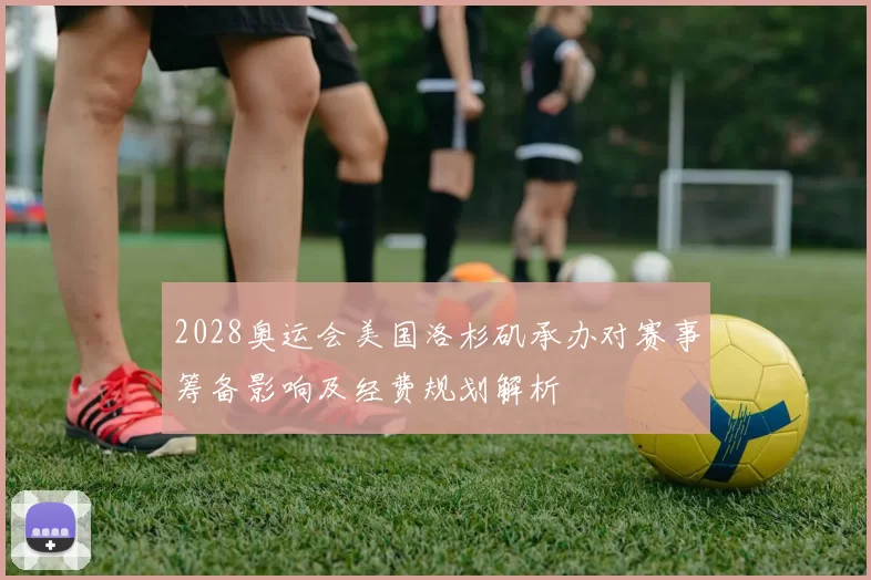 2028奥运会美国洛杉矶承办对赛事筹备影响及经费规划解析