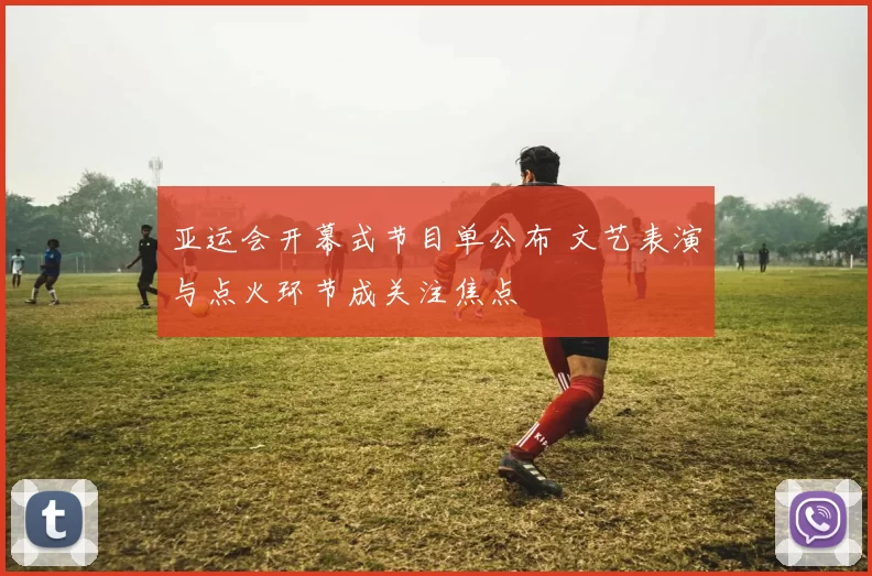 亚运会开幕式节目单公布 文艺表演与点火环节成关注焦点