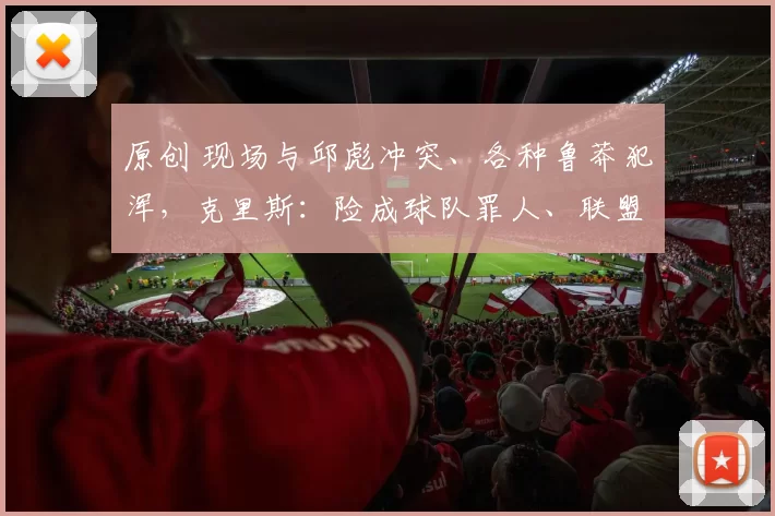 原创 现场与邱彪冲突、各种鲁莽犯浑，克里斯：险成球队罪人、联盟笑柄