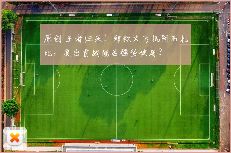 原创 王者归来！郑钦文飞抵阿布扎比，复出首战能否强势破局？