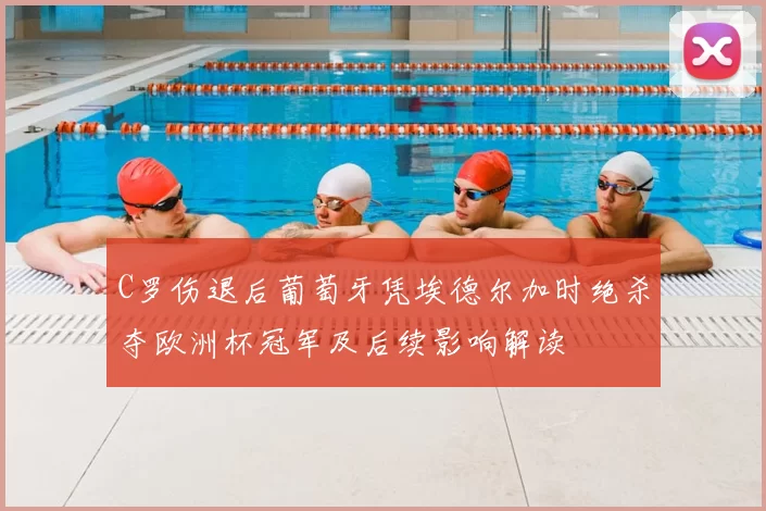 C罗伤退后葡萄牙凭埃德尔加时绝杀夺欧洲杯冠军及后续影响解读