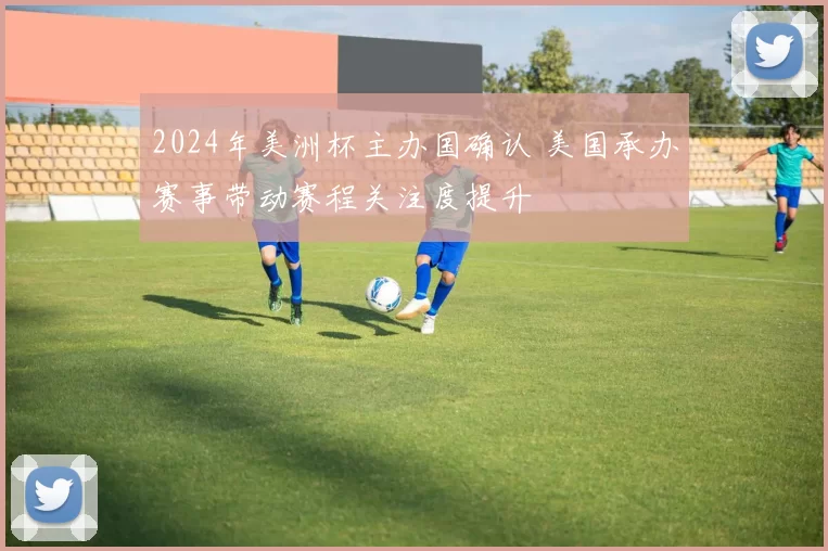 2024年美洲杯主办国确认 美国承办赛事带动赛程关注度提升