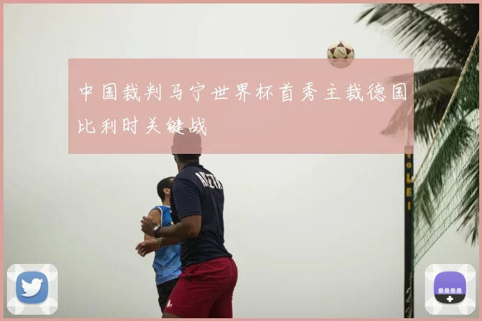 中国裁判马宁世界杯首秀主裁德国比利时关键战