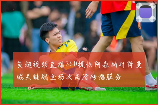 英超视频直播360提供阿森纳对阵曼城关键战全场次高清转播服务