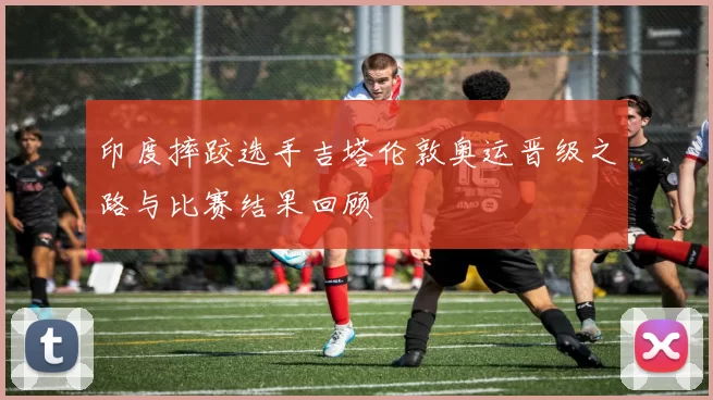 印度摔跤选手吉塔伦敦奥运晋级之路与比赛结果回顾