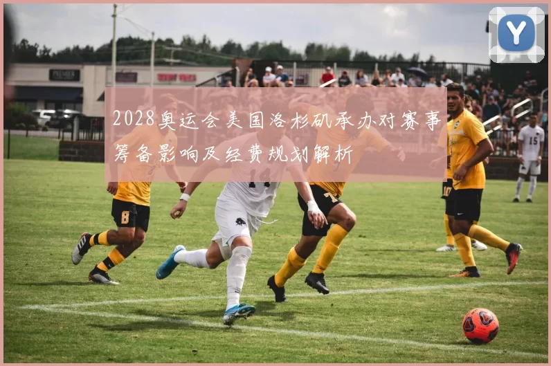 2028奥运会美国洛杉矶承办对赛事筹备影响及经费规划解析