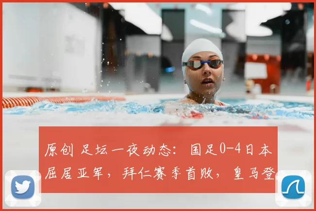 原创 足坛一夜动态：国足0-4日本屈居亚军，拜仁赛季首败，皇马登顶西甲