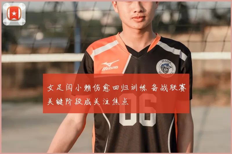 女足闫小赖伤愈回归训练 备战联赛关键阶段成关注焦点