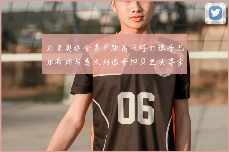 东京奥运会男子跳高卡塔尔选手巴尔希姆与意大利选手坦贝里共享金牌