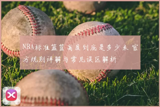 NBA标准篮筐高度到底是多少米 官方规则详解与常见误区解析