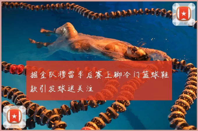 掘金队穆雷季后赛上脚冷门篮球鞋款引发球迷关注