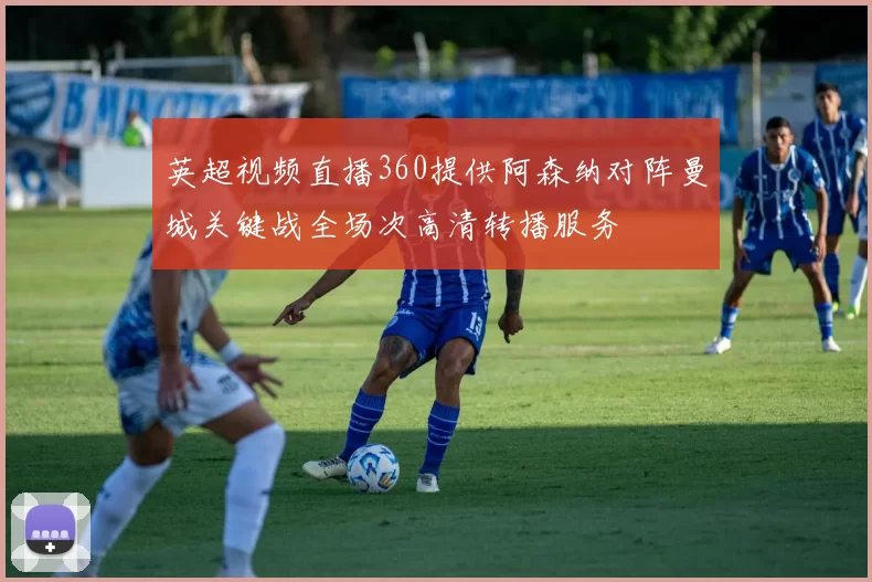 英超视频直播360提供阿森纳对阵曼城关键战全场次高清转播服务