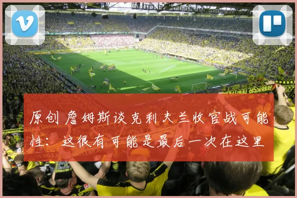 原创 詹姆斯谈克利夫兰收官战可能性：这很有可能是最后一次在这里打球